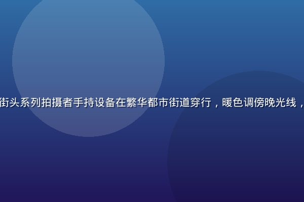 国产偷拍城市街头系列拍摄者手持设备在繁华都市街道穿行，暖色调傍晚光线，纪实风格强烈