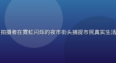 国产偷拍夜生活系列拍摄者在霓虹闪烁的夜市街头捕捉市民真实生活场景，画面色彩丰富